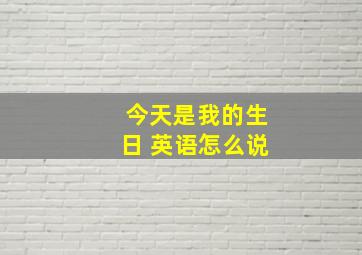 今天是我的生日 英语怎么说